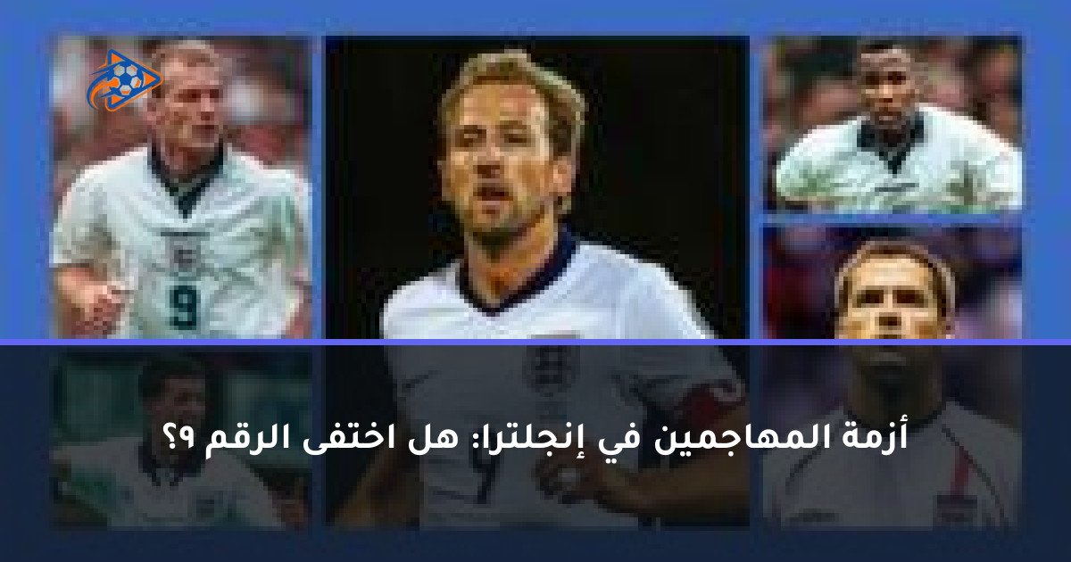 أزمة المهاجمين في إنجلترا: هل اختفى الرقم 9؟