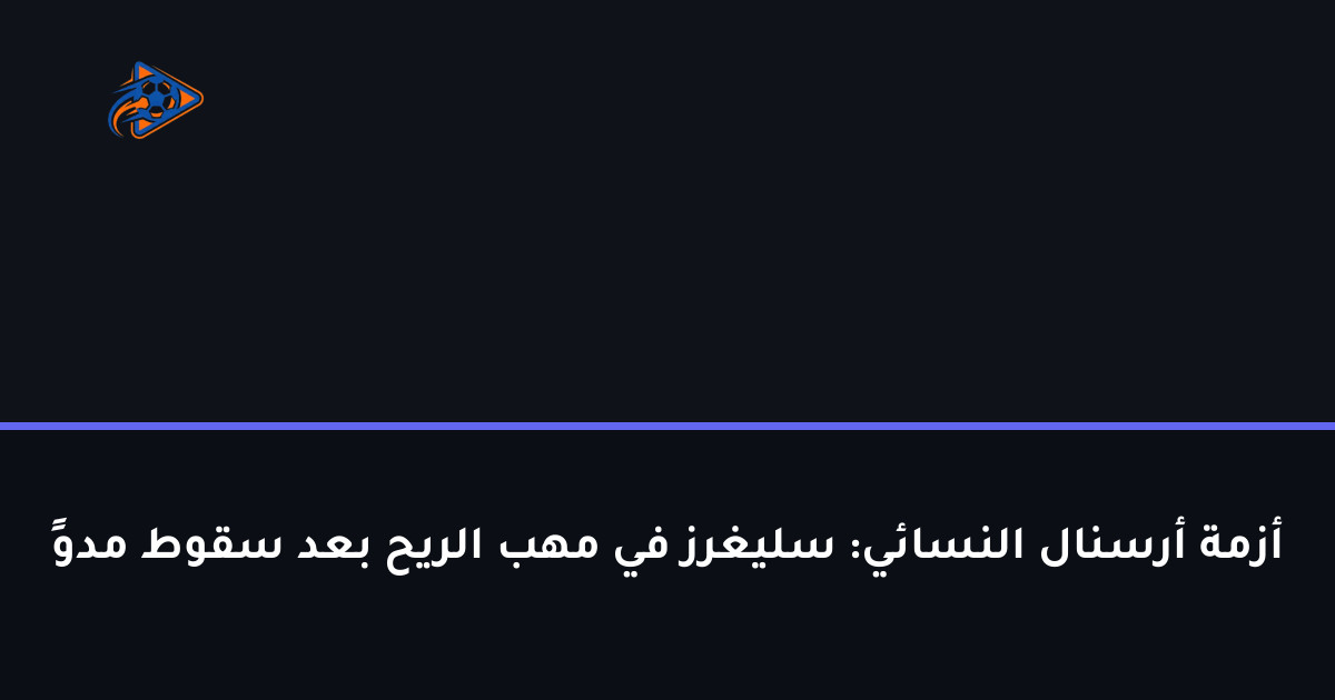 أزمة أرسنال النسائي: سليغرز في مهب الريح بعد سقوط مدوٍ