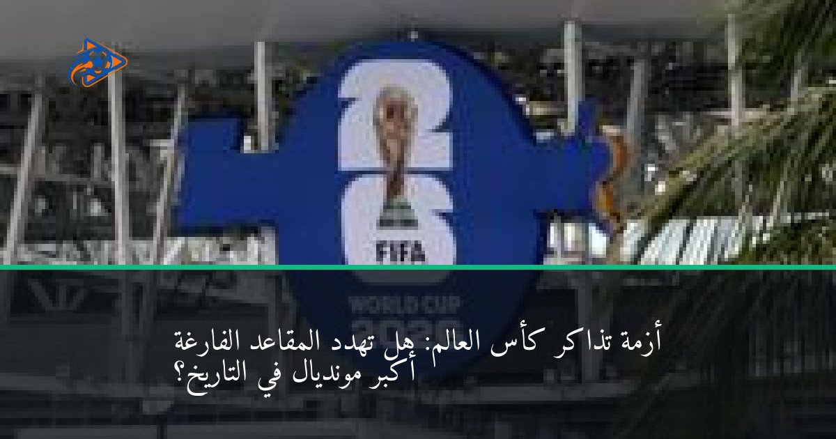 أزمة تذاكر كأس العالم: هل تهدد المقاعد الفارغة أكبر مونديال في التاريخ؟