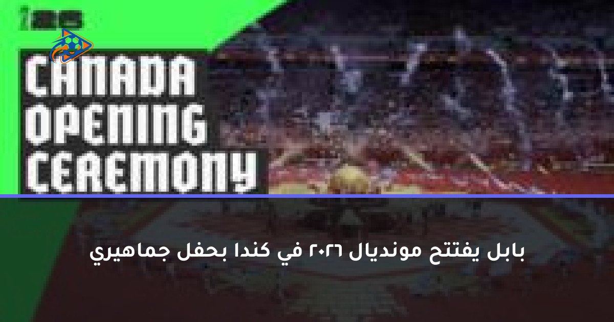 بابل يفتتح مونديال 2026 في كندا بحفل جماهيري