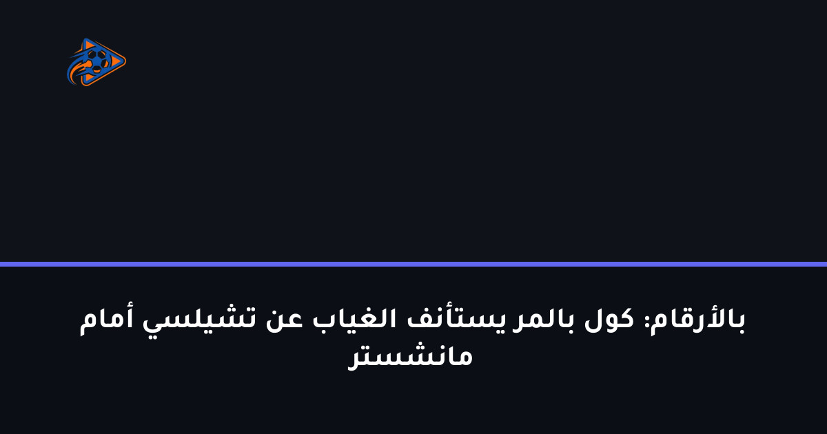 بالأرقام: كول بالمر يستأنف الغياب عن تشيلسي أمام مانشستر