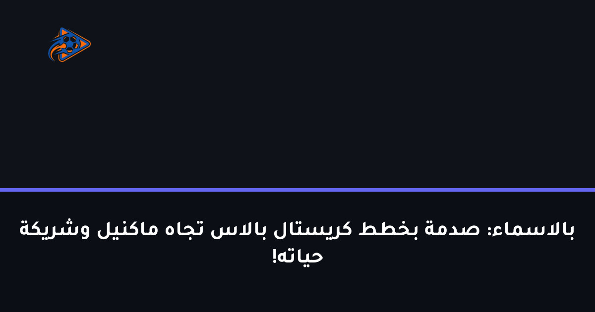 بالاسماء: صدمة بخطط كريستال بالاس تجاه ماكنيل وشريكة حياته!