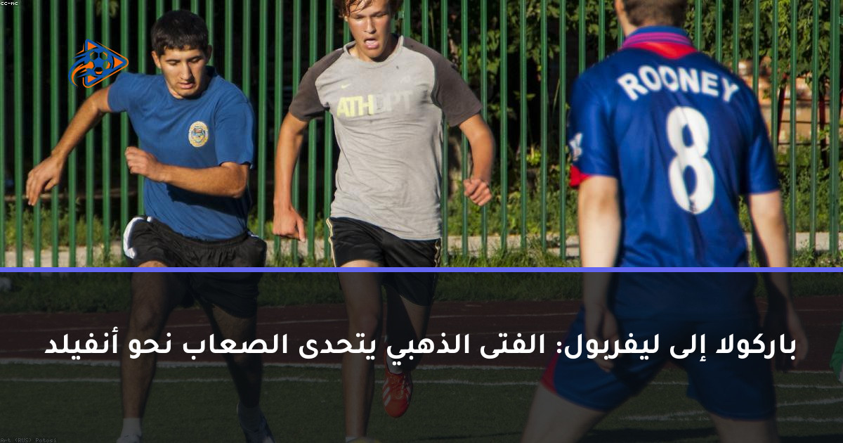 باركولا إلى ليفربول: الفتى الذهبي يتحدى الصعاب نحو أنفيلد
