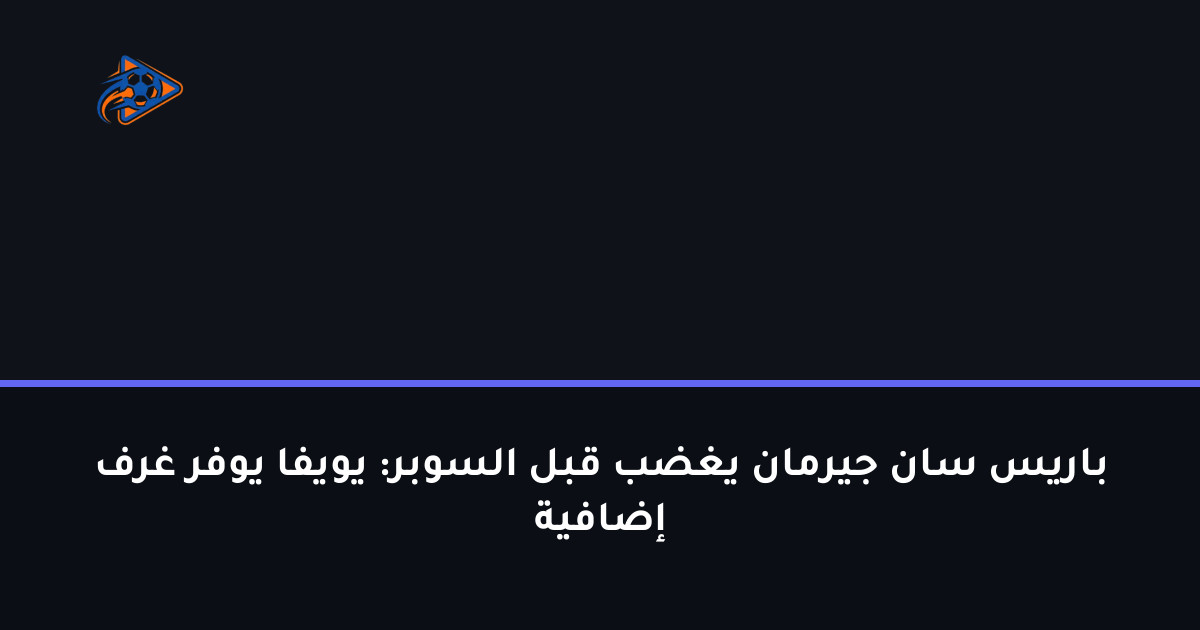 باريس سان جيرمان يغضب قبل السوبر: يويفا يوفر غرف إضافية