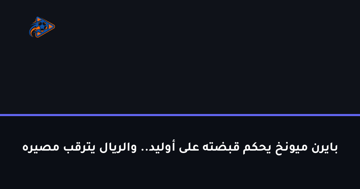بايرن ميونخ يحكم قبضته على أوليد.. والريال يترقب مصيره