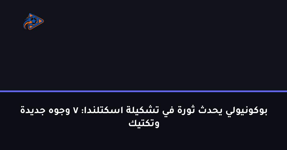 بوكونيولي يحدث ثورة في تشكيلة اسكتلندا: 7 وجوه جديدة وتكتيك