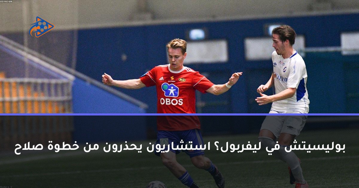 بوليسيتش في ليفربول؟ استشاريون يحذرون من خطوة صلاح