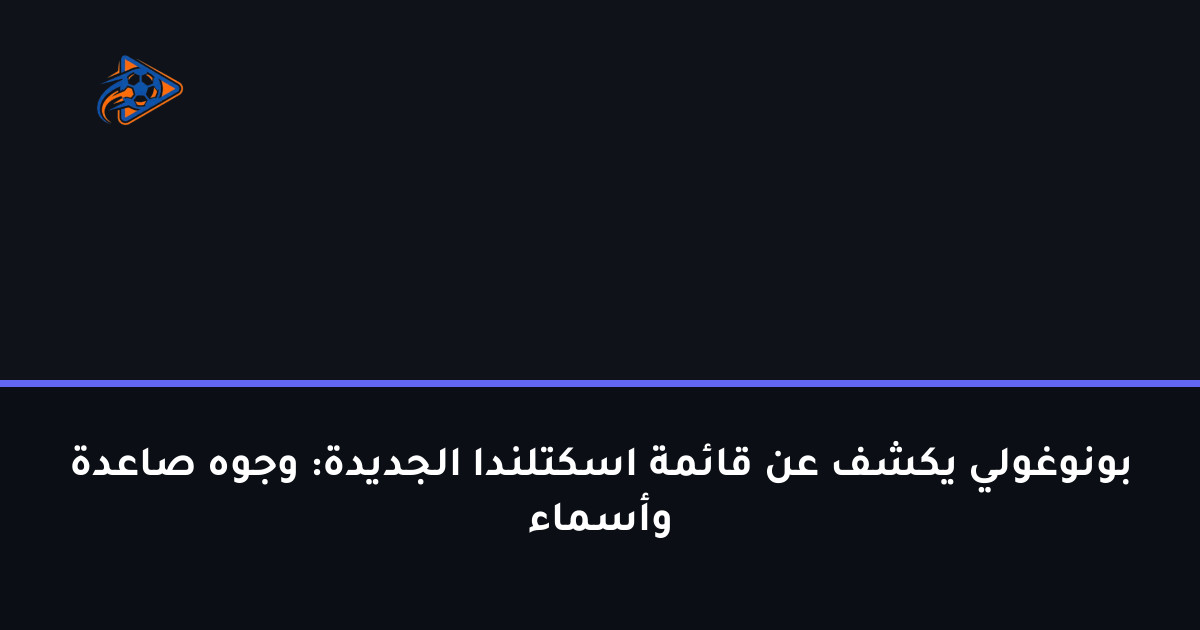 بونوغولي يكشف عن قائمة اسكتلندا الجديدة: وجوه صاعدة وأسماء