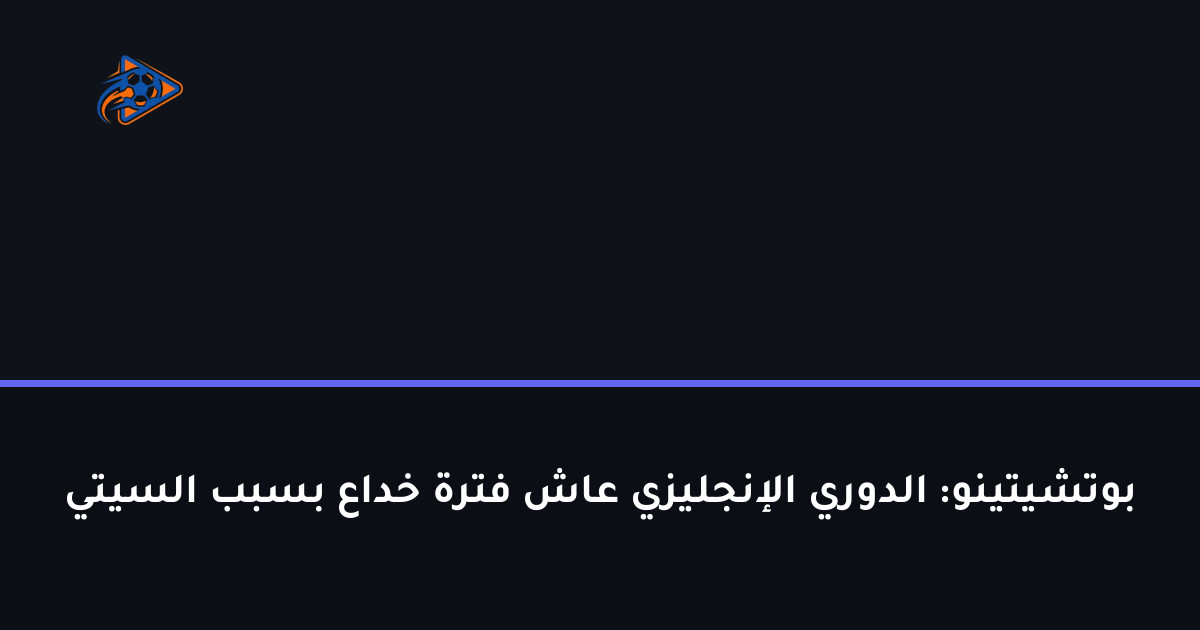 بوتشيتينو: الدوري الإنجليزي عاش فترة خداع بسبب السيتي