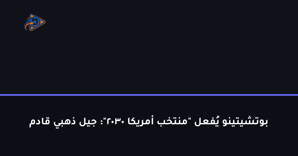 بوتشيتينو يُفعل "منتخب أمريكا 2030": جيل ذهبي قادم