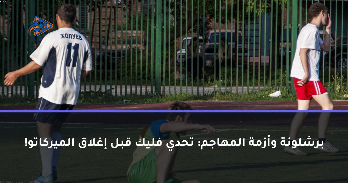 برشلونة وأزمة المهاجم: تحدي فليك قبل إغلاق الميركاتو!