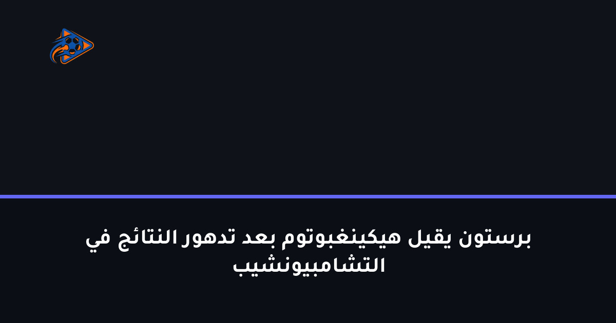 برستون يقيل هيكينغبوتوم بعد تدهور النتائج في التشامبيونشيب