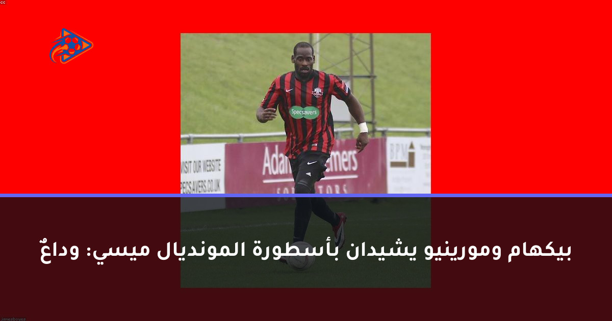 بيكهام ومورينيو يشيدان بأسطورة المونديال ميسي: وداعٌ