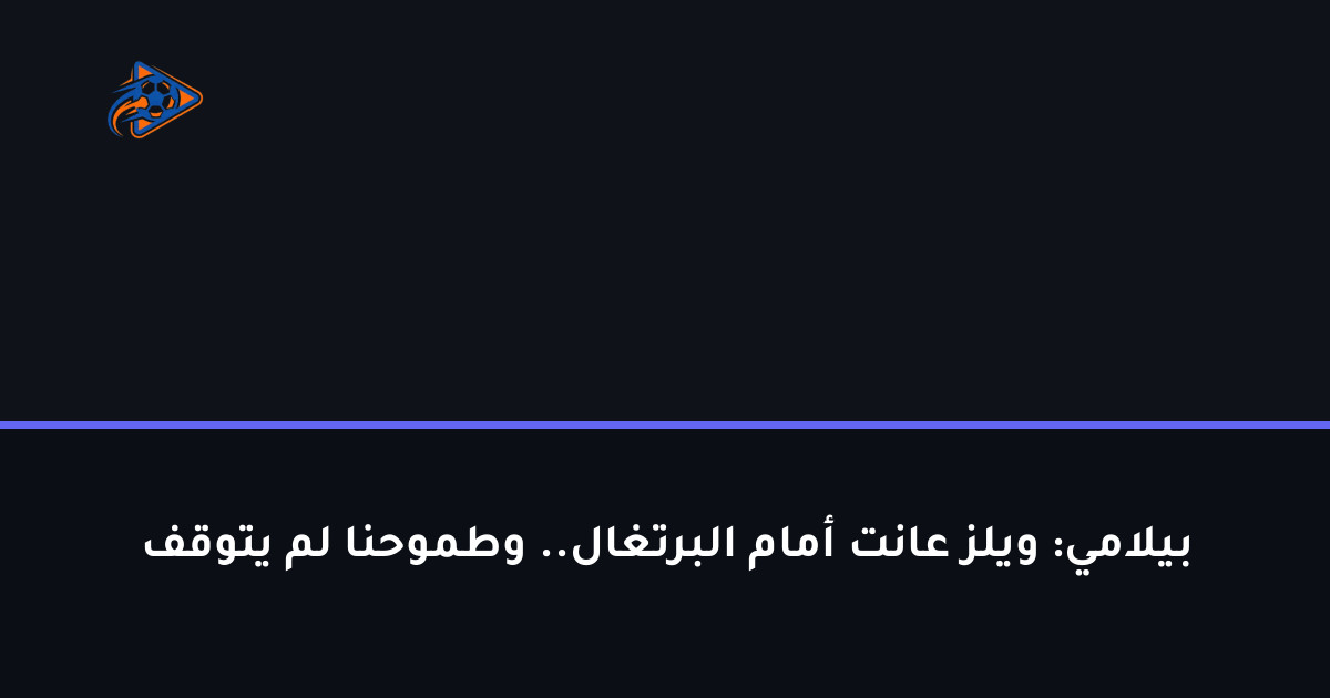 بيلامي: ويلز عانت أمام البرتغال.. وطموحنا لم يتوقف
