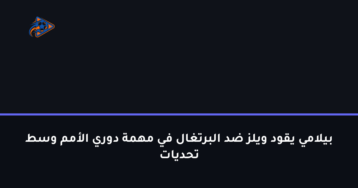 بيلامي يقود ويلز ضد البرتغال في مهمة دوري الأمم وسط تحديات