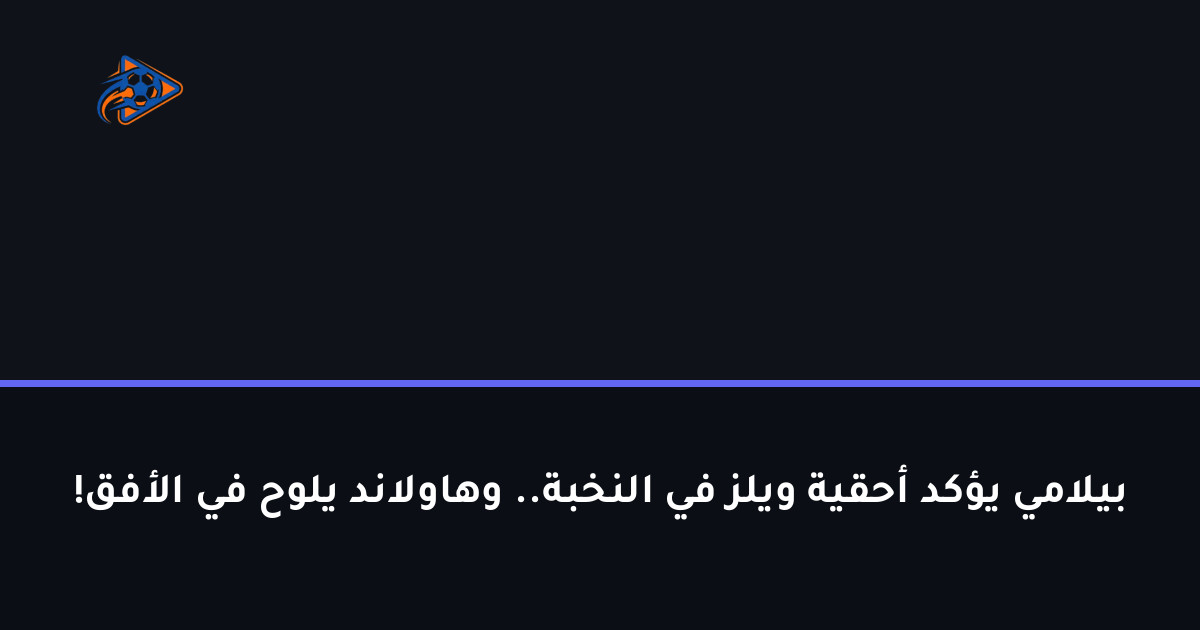 بيلامي يؤكد أحقية ويلز في النخبة.. وهاولاند يلوح في الأفق!