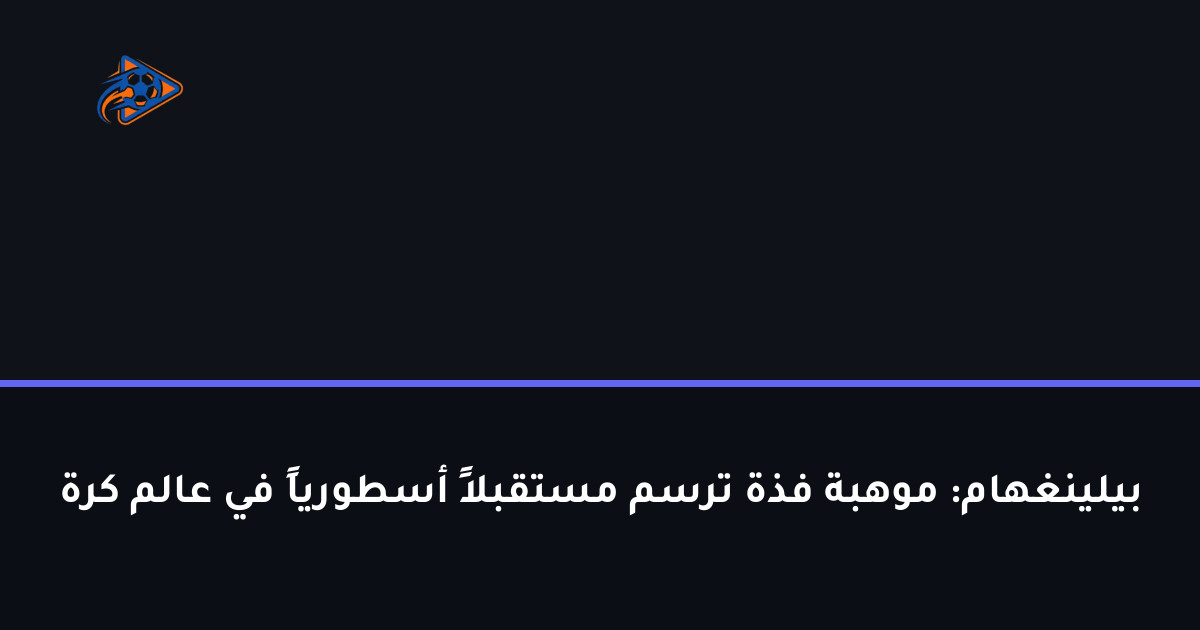 بيلينغهام: موهبة فذة ترسم مستقبلاً أسطورياً في عالم كرة