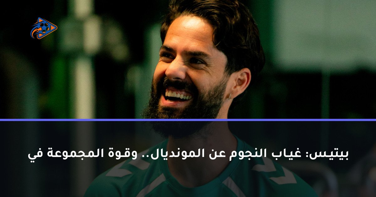 بيتيـس: غيـاب النجوم عن المونديال.. وقـوة المجموعة في