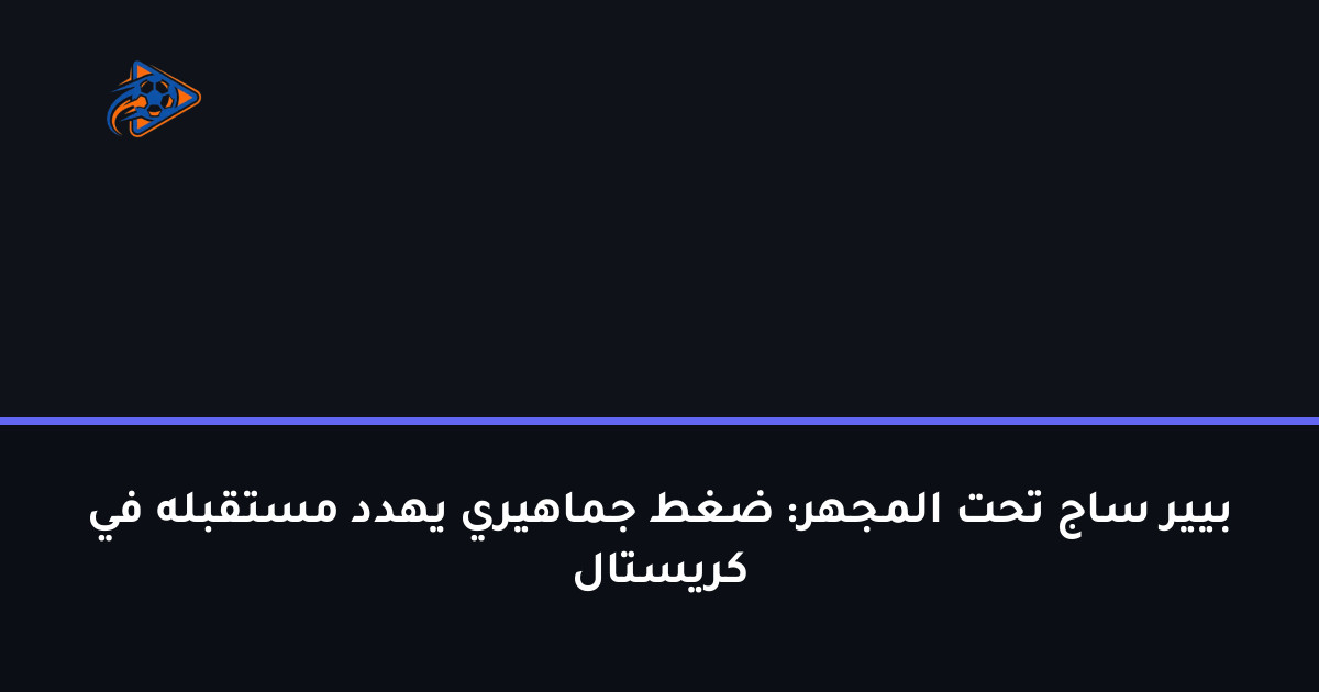 بيير ساج تحت المجهر: ضغط جماهيري يهدد مستقبله في كريستال