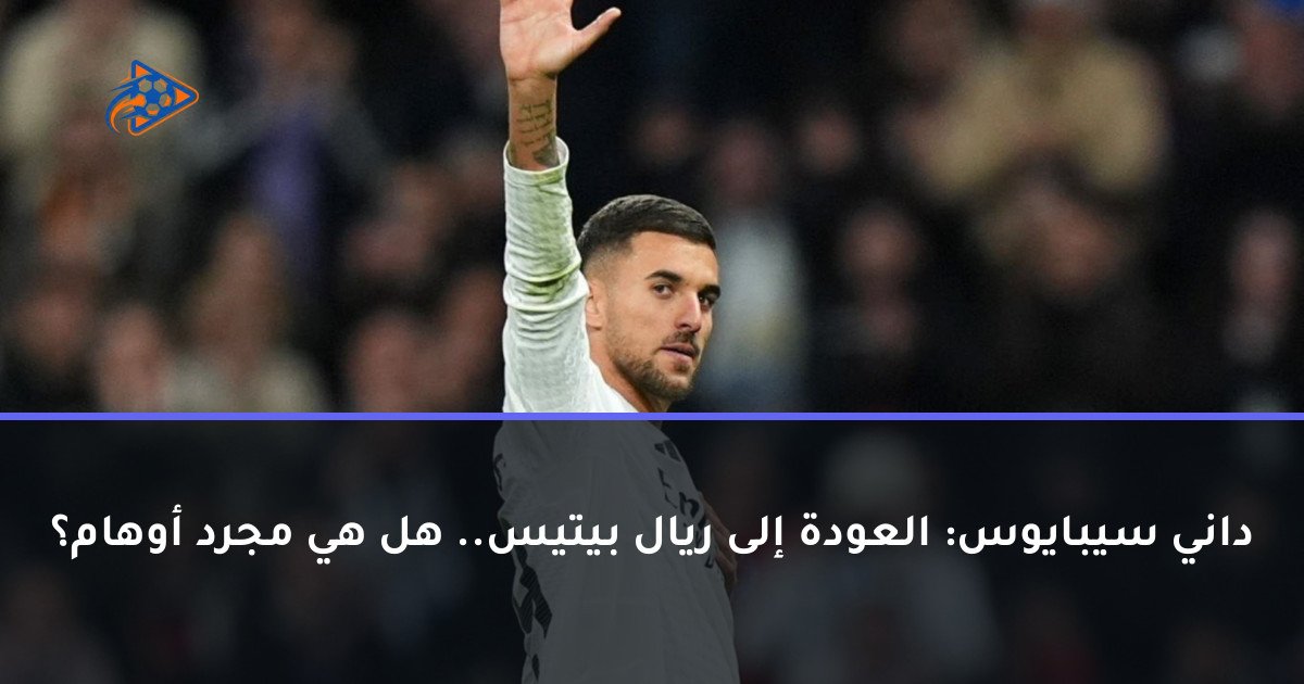 داني سيبايوس: العودة إلى ريال بيتيس.. هل هي مجرد أوهام؟