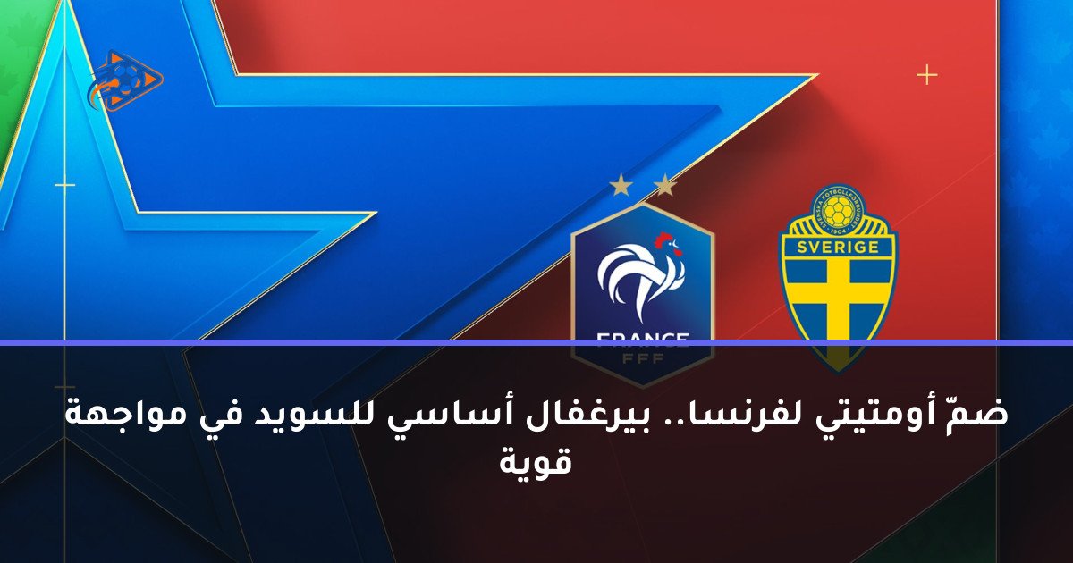 ضمّ أومتيتي لفرنسا.. بيرغفال أساسي للسويد في مواجهة قوية
