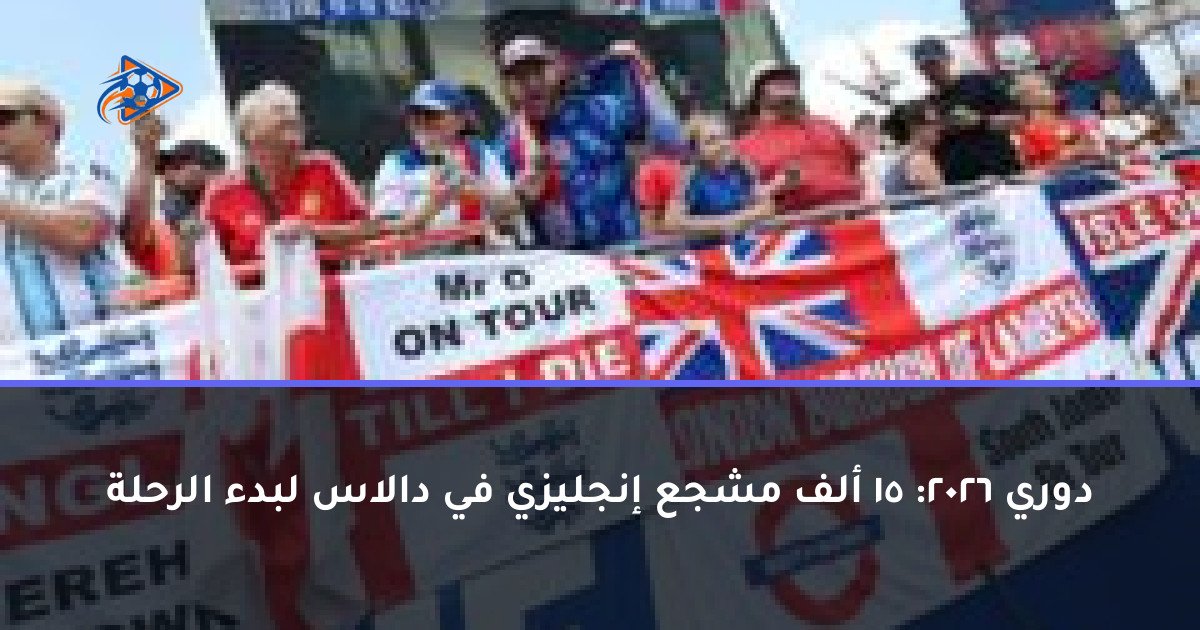 دوري 2026: 15 ألف مشجع إنجليزي في دالاس لبدء الرحلة