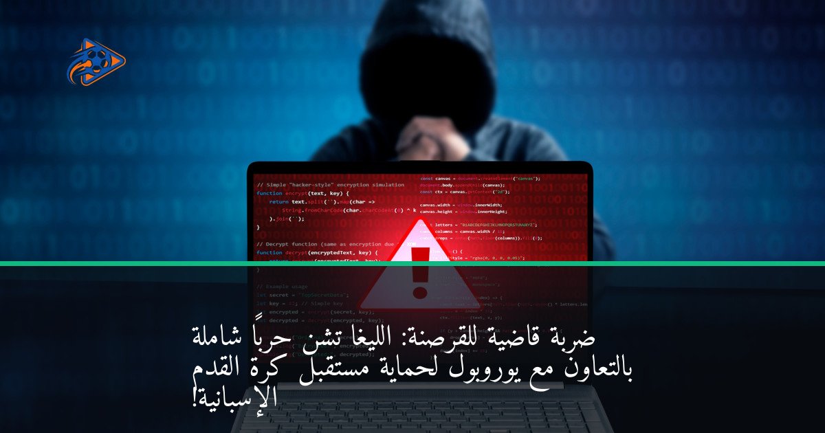 ضربة قاضية للقرصنة: الليغا تشن حرباً شاملة بالتعاون مع يوروبول لحماية مستقبل كرة القدم الإسبانية!