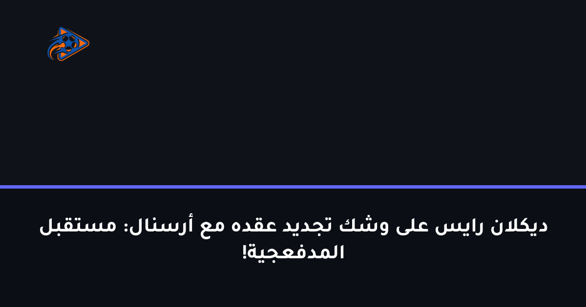 ديكلان رايس على وشك تجديد عقده مع أرسنال: مستقبل المدفعجية!