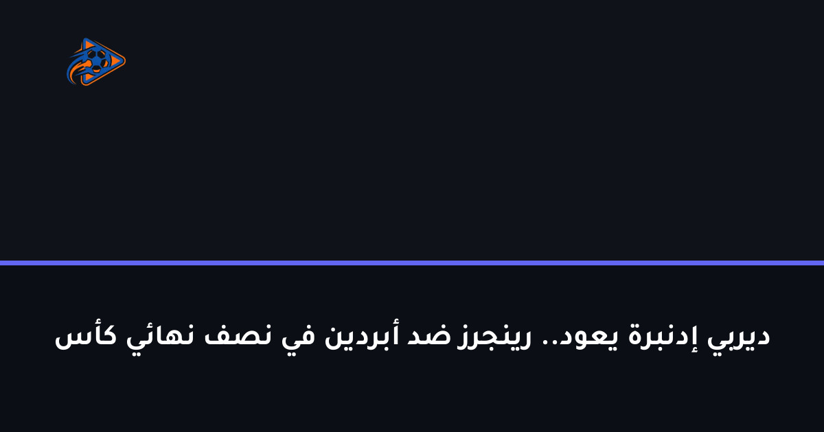ديربي إدنبرة يعود.. رينجرز ضد أبردين في نصف نهائي كأس
