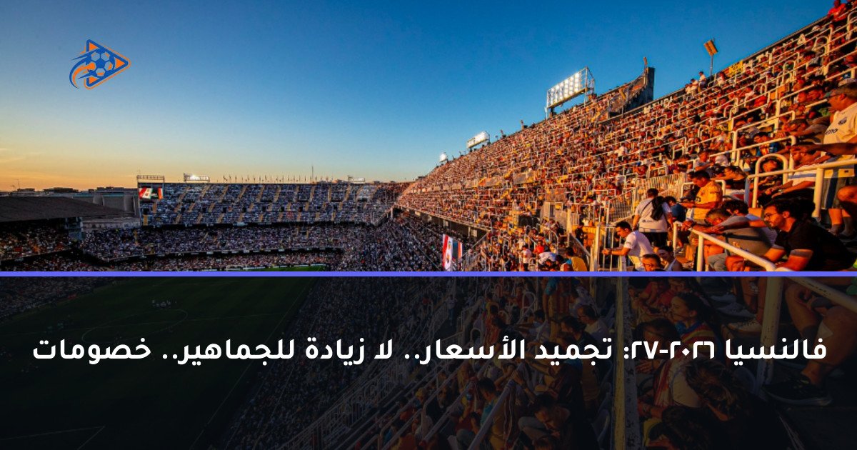 فالنسيا 2026-27: تجميد الأسعار.. لا زيادة للجماهير.. خصومات