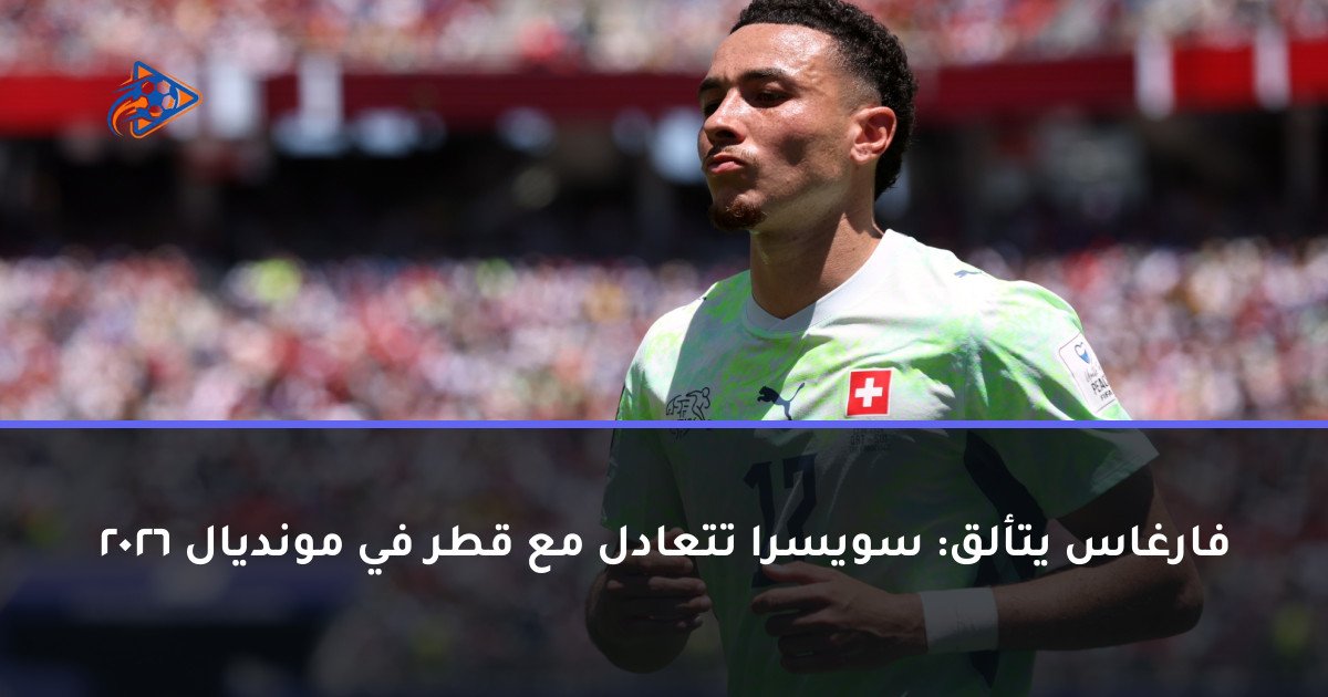 فارغاس يتألق: سويسرا تتعادل مع قطر في مونديال 2026