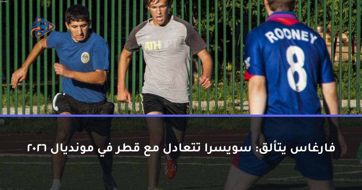 فارغاس يتألق: سويسرا تتعادل مع قطر في مونديال 2026