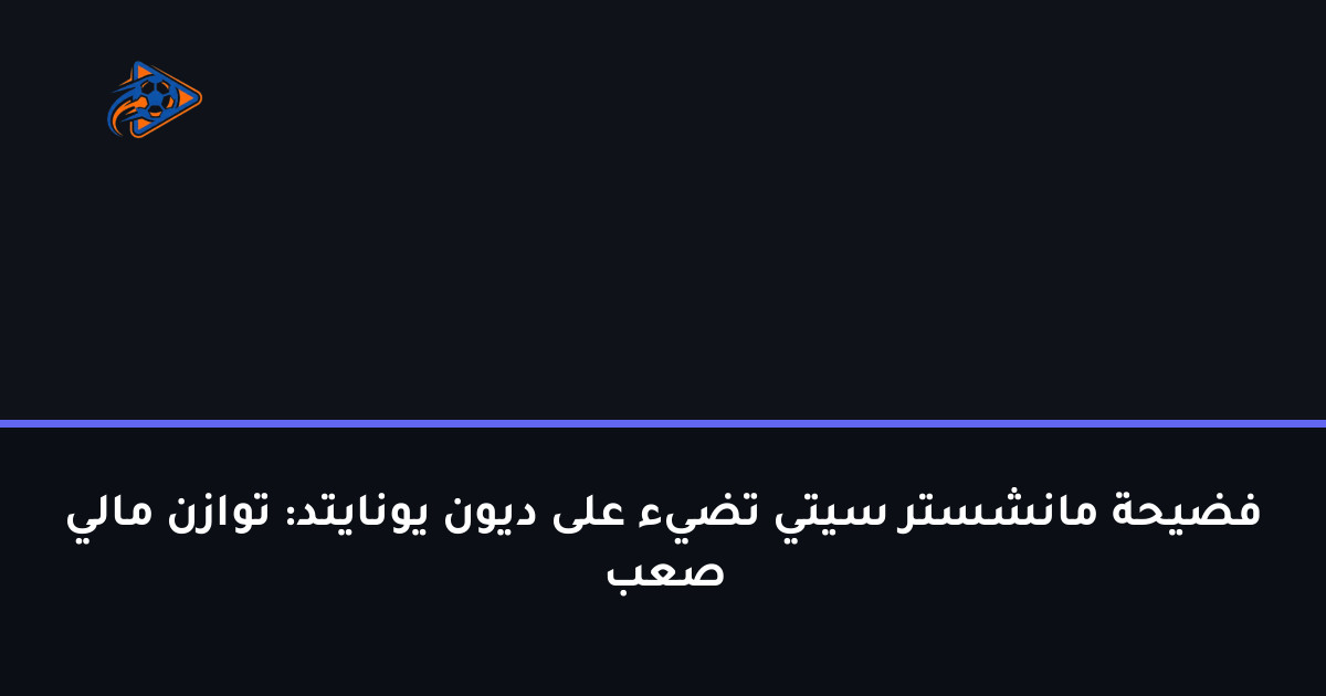 فضيحة مانشستر سيتي تضيء على ديون يونايتد: توازن مالي صعب