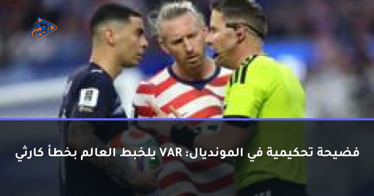 فضيحة تحكيمية في المونديال: VAR يلخبط العالم بخطأ كارثي