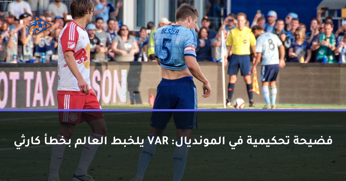 فضيحة تحكيمية في المونديال: VAR يلخبط العالم بخطأ كارثي