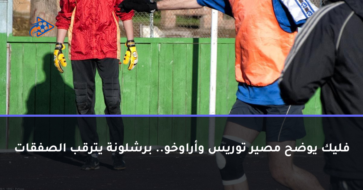 فليك يوضح مصير توريس وأراوخو.. برشلونة يترقب الصفقات
