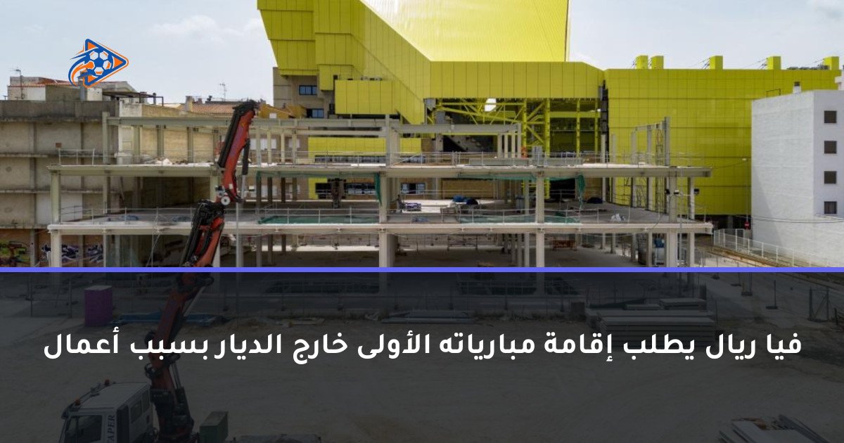 فيا ريال يطلب إقامة مبارياته الأولى خارج الديار بسبب أعمال