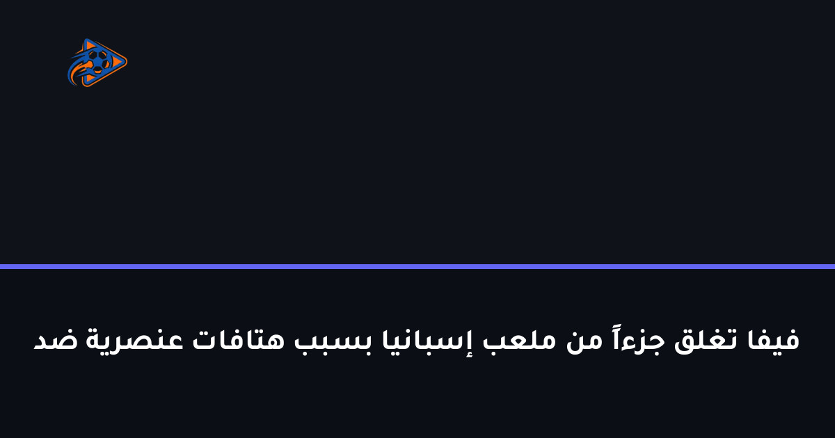 فيفا تغلق جزءاً من ملعب إسبانيا بسبب هتافات عنصرية ضد