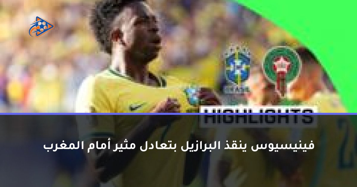 فينيسيوس ينقذ البرازيل بتعادل مثير أمام المغرب