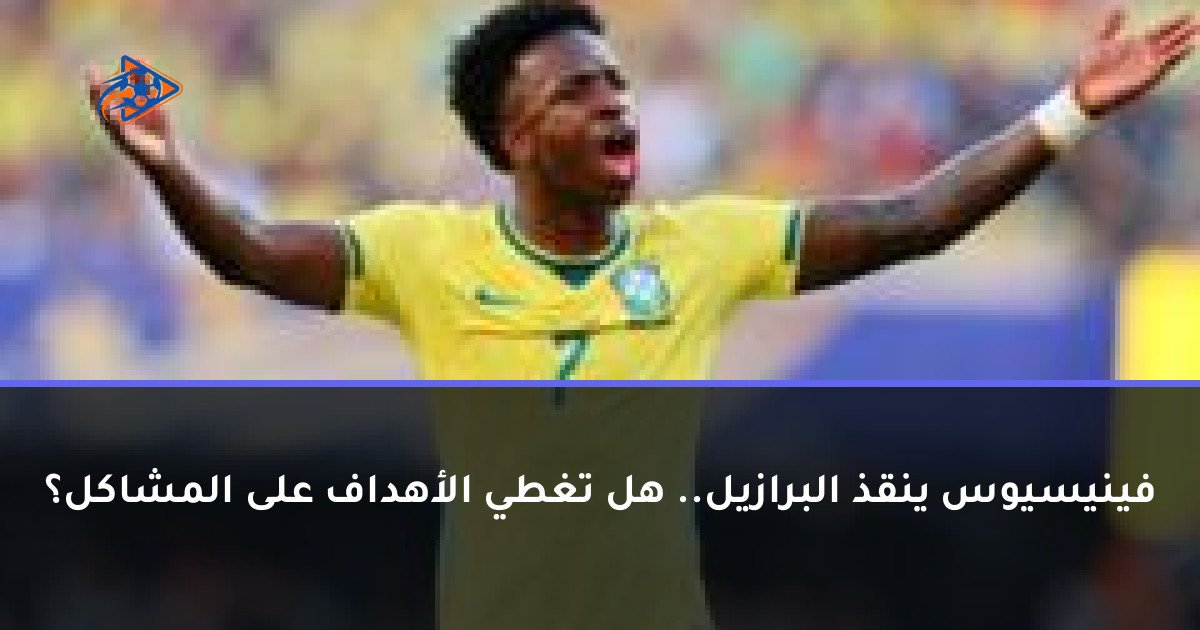 فينيسيوس ينقذ البرازيل.. هل تغطي الأهداف على المشاكل؟