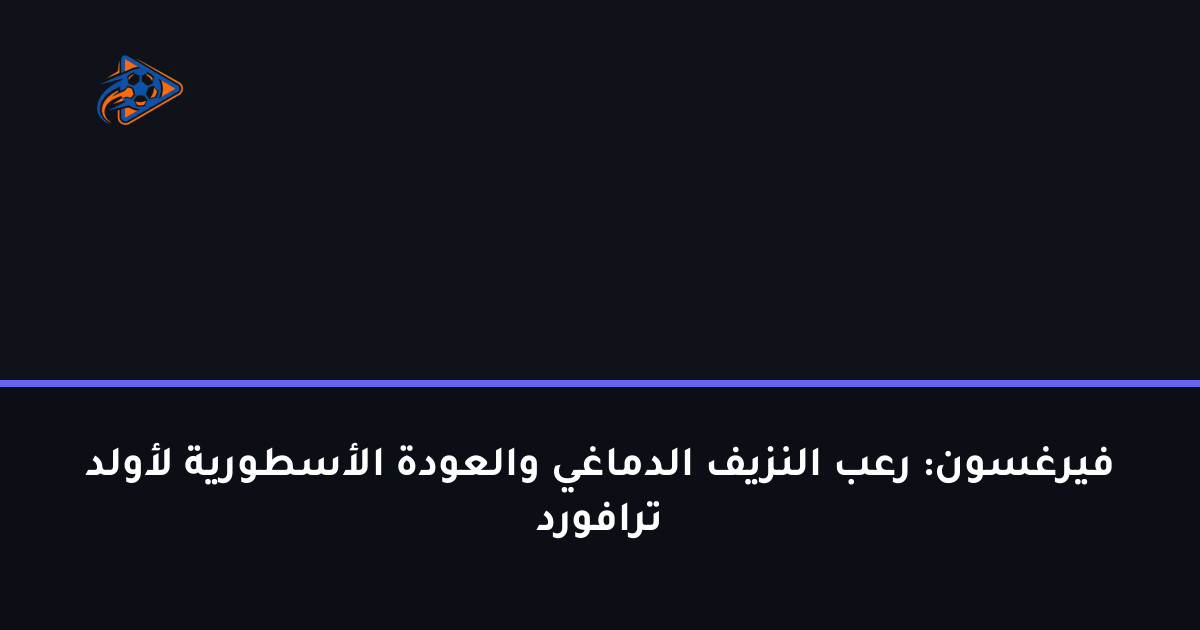 فيرغسون: رعب النزيف الدماغي والعودة الأسطورية لأولد ترافورد