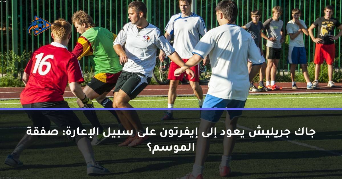 جاك جريليش يعود إلى إيفرتون على سبيل الإعارة: صفقة الموسم؟