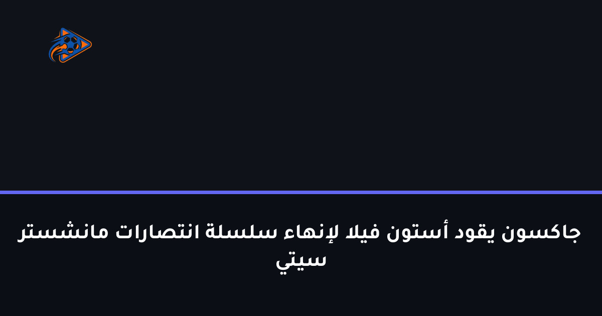 جاكسون يقود أستون فيلا لإنهاء سلسلة انتصارات مانشستر سيتي