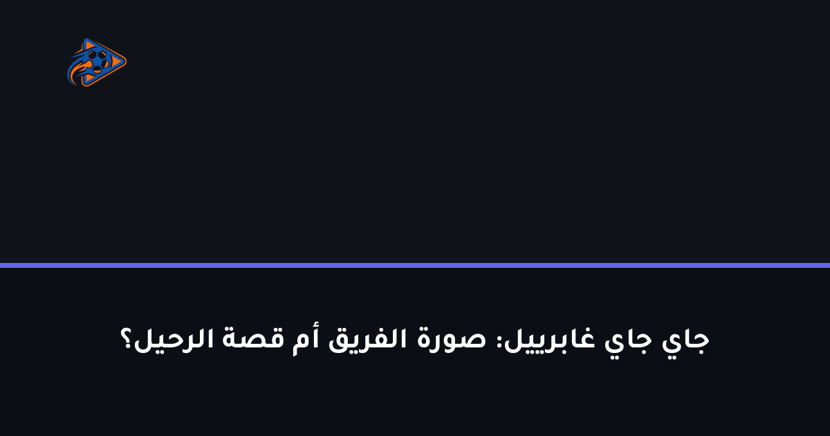 جاي جاي غابرييل: صورة الفريق أم قصة الرحيل؟