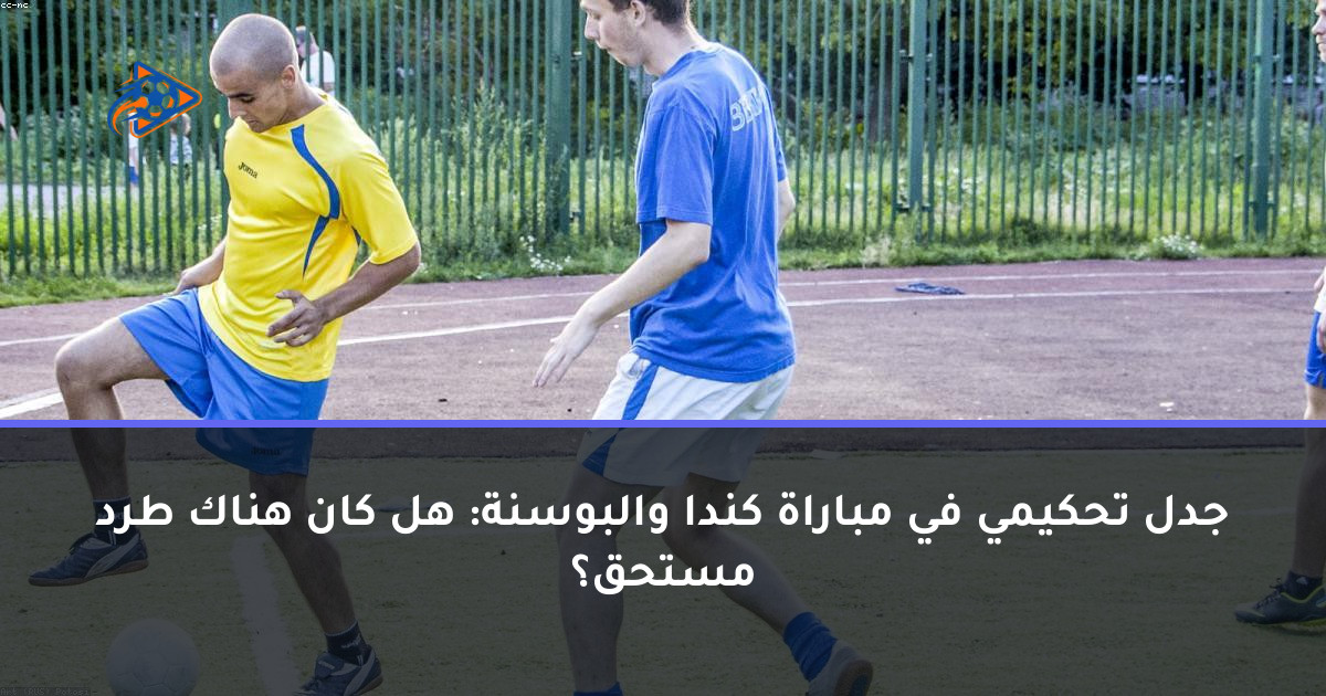 جدل تحكيمي في مباراة كندا والبوسنة: هل كان هناك طرد مستحق؟