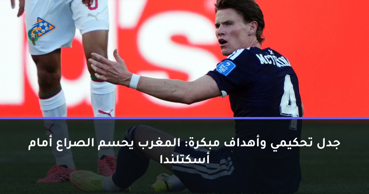 جدل تحكيمي وأهداف مبكرة: المغرب يحسم الصراع أمام أسكتلندا