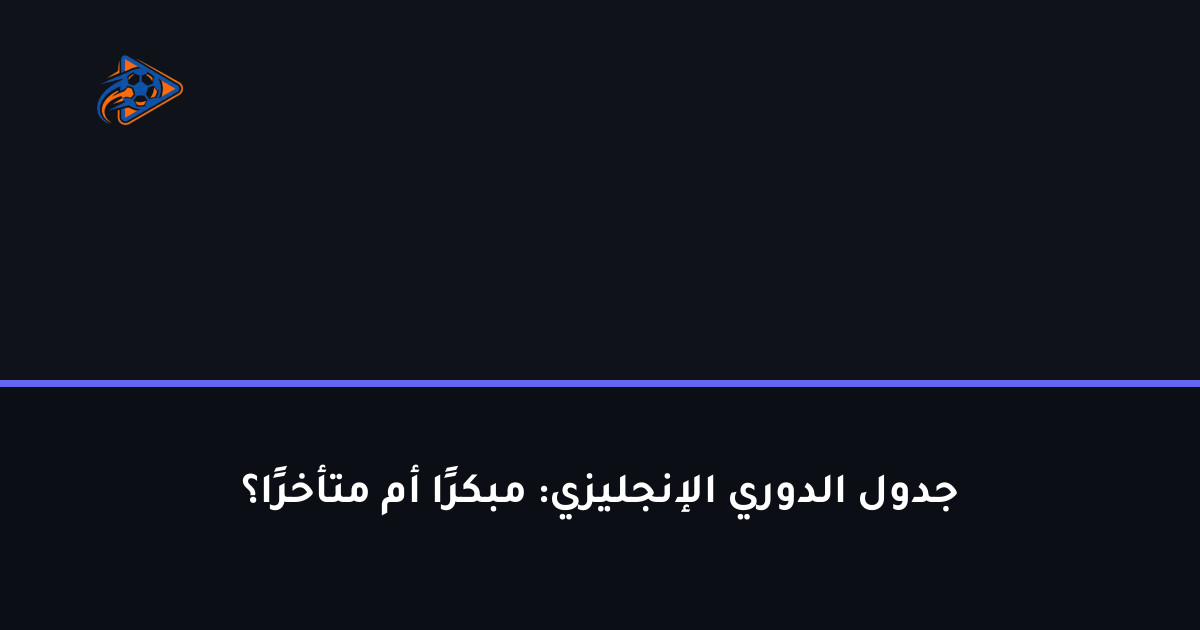 جدول الدوري الإنجليزي: مبكرًا أم متأخرًا؟