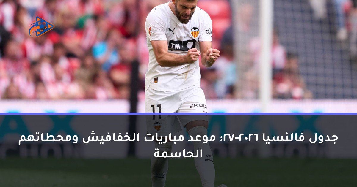 جدول فالنسيا 2026-27: موعد مباريات الخفافيش ومحطاتهم الحاسمة