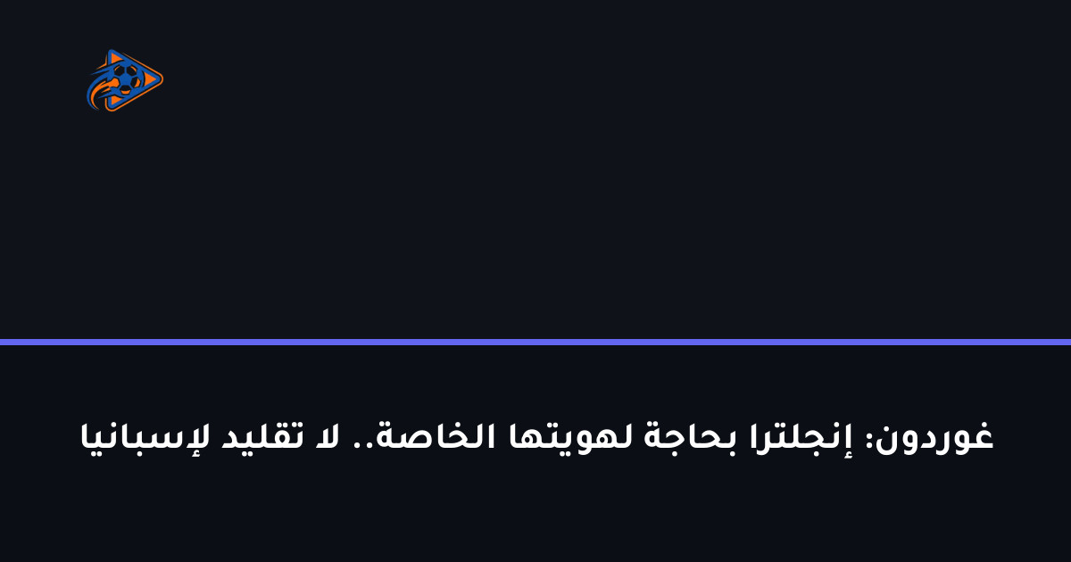 غوردون: إنجلترا بحاجة لهويتها الخاصة.. لا تقليد لإسبانيا