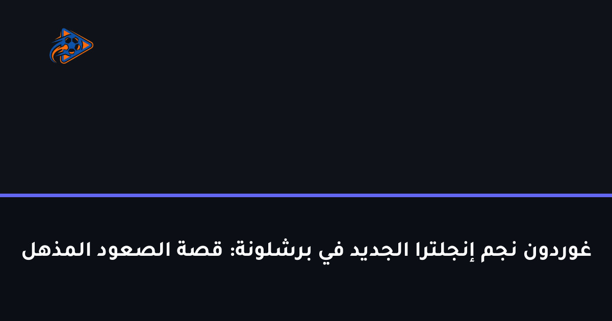 غوردون نجم إنجلترا الجديد في برشلونة: قصة الصعود المذهل